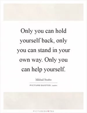 Only you can hold yourself back, only you can stand in your own way. Only you can help yourself Picture Quote #1