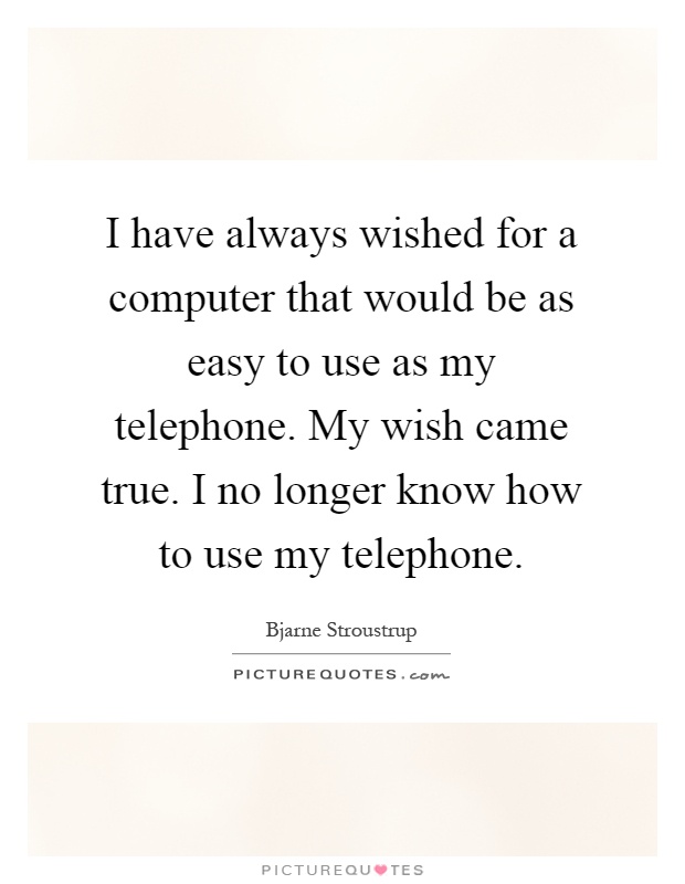 I have always wished for a computer that would be as easy to use as my telephone. My wish came true. I no longer know how to use my telephone Picture Quote #1