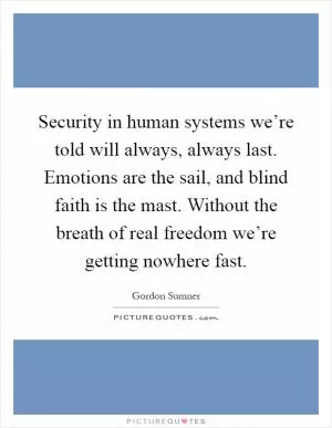 Security in human systems we’re told will always, always last. Emotions are the sail, and blind faith is the mast. Without the breath of real freedom we’re getting nowhere fast Picture Quote #1