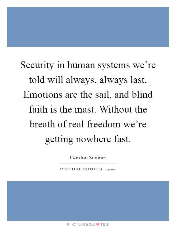 Security in human systems we're told will always, always last. Emotions are the sail, and blind faith is the mast. Without the breath of real freedom we're getting nowhere fast Picture Quote #1