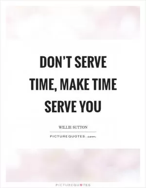 Don’t serve time, make time serve you Picture Quote #1