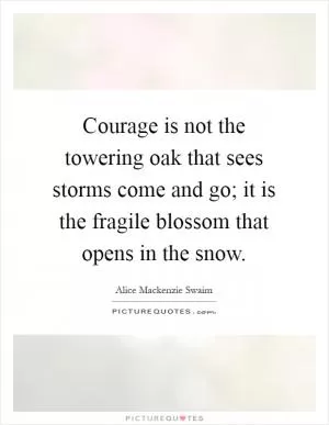 Courage is not the towering oak that sees storms come and go; it is the fragile blossom that opens in the snow Picture Quote #1