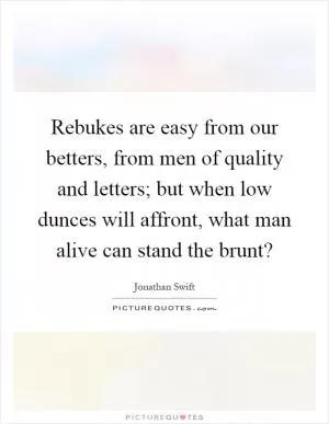 Rebukes are easy from our betters, from men of quality and letters; but when low dunces will affront, what man alive can stand the brunt? Picture Quote #1