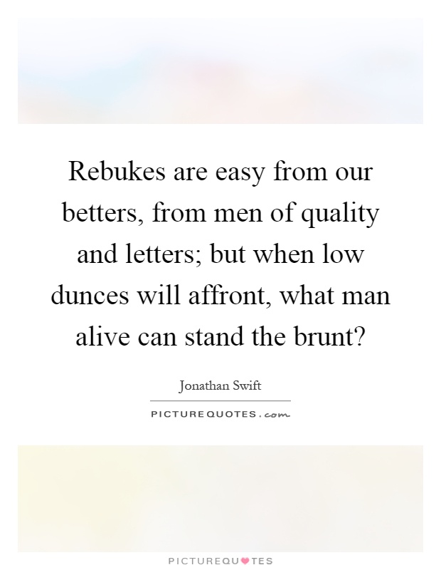 Rebukes are easy from our betters, from men of quality and letters; but when low dunces will affront, what man alive can stand the brunt? Picture Quote #1