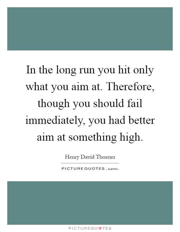 In the long run you hit only what you aim at. Therefore, though you should fail immediately, you had better aim at something high Picture Quote #1