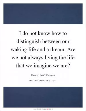 I do not know how to distinguish between our waking life and a dream. Are we not always living the life that we imagine we are? Picture Quote #1