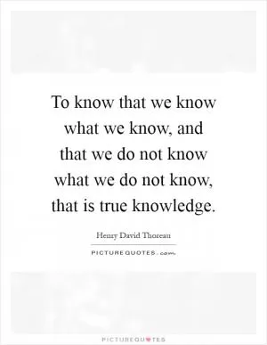 To know that we know what we know, and that we do not know what we do not know, that is true knowledge Picture Quote #1