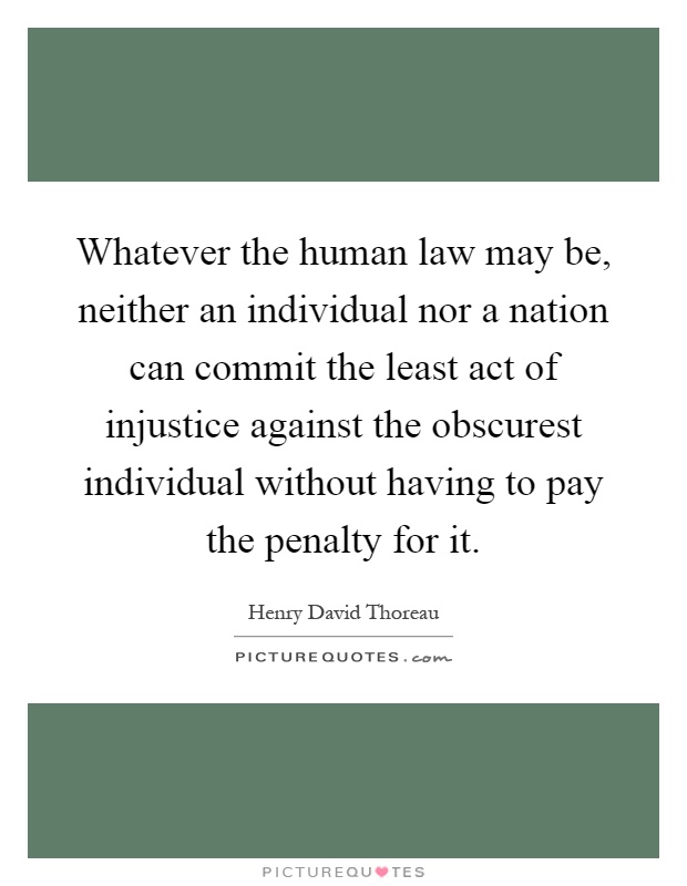 Whatever the human law may be, neither an individual nor a nation can commit the least act of injustice against the obscurest individual without having to pay the penalty for it Picture Quote #1