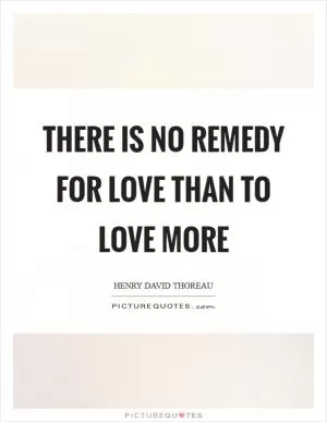 There is no remedy for love than to love more Picture Quote #1