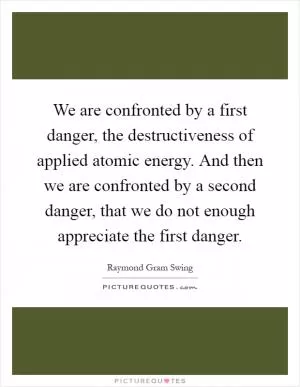 We are confronted by a first danger, the destructiveness of applied atomic energy. And then we are confronted by a second danger, that we do not enough appreciate the first danger Picture Quote #1