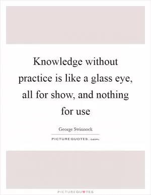 Knowledge without practice is like a glass eye, all for show, and nothing for use Picture Quote #1