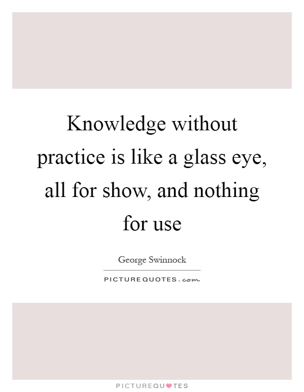 Knowledge without practice is like a glass eye, all for show, and nothing for use Picture Quote #1