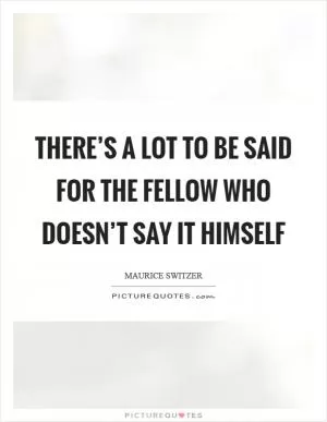 There’s a lot to be said for the fellow who doesn’t say it himself Picture Quote #1