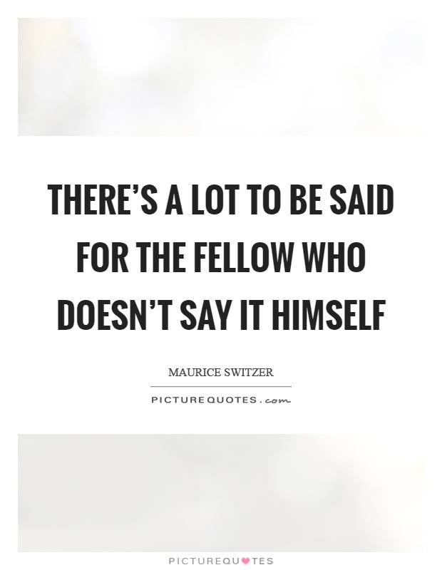 There's a lot to be said for the fellow who doesn't say it himself Picture Quote #1