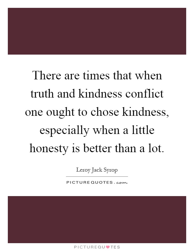 There are times that when truth and kindness conflict one ought to chose kindness, especially when a little honesty is better than a lot Picture Quote #1
