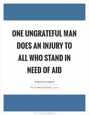 One ungrateful man does an injury to all who stand in need of aid Picture Quote #1