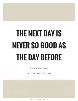 The next day is never so good as the day before Picture Quote #1