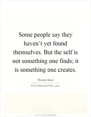 Some people say they haven’t yet found themselves. But the self is not something one finds; it is something one creates Picture Quote #1