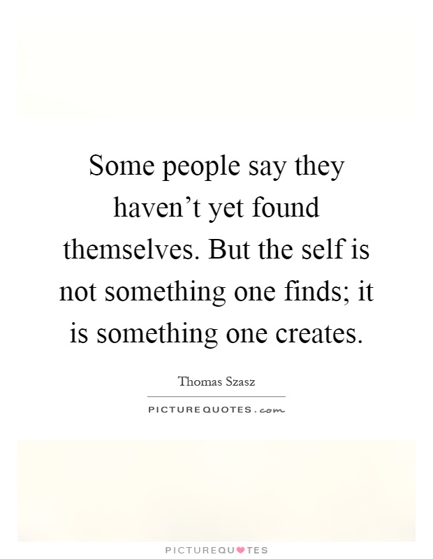 Some people say they haven't yet found themselves. But the self is not something one finds; it is something one creates Picture Quote #1