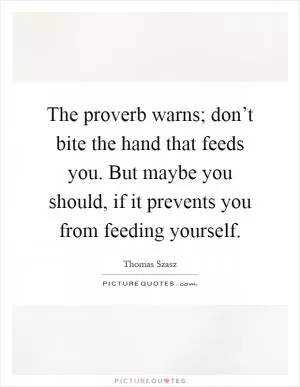 The proverb warns; don’t bite the hand that feeds you. But maybe you should, if it prevents you from feeding yourself Picture Quote #1