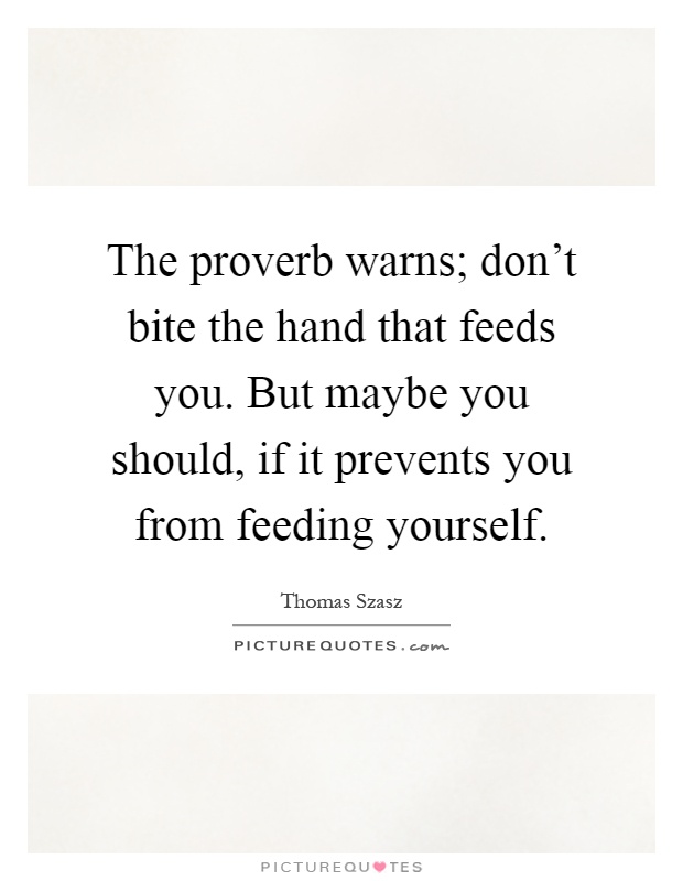 The proverb warns; don't bite the hand that feeds you. But maybe you should, if it prevents you from feeding yourself Picture Quote #1