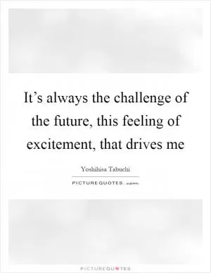 It’s always the challenge of the future, this feeling of excitement, that drives me Picture Quote #1