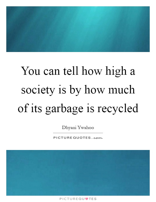 You can tell how high a society is by how much of its garbage is recycled Picture Quote #1