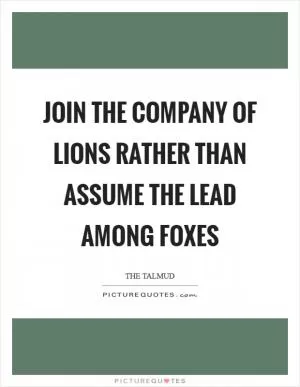 Join the company of lions rather than assume the lead among foxes Picture Quote #1