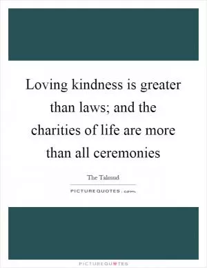 Loving kindness is greater than laws; and the charities of life are more than all ceremonies Picture Quote #1