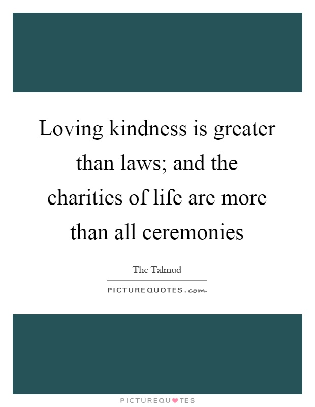 Loving kindness is greater than laws; and the charities of life are more than all ceremonies Picture Quote #1
