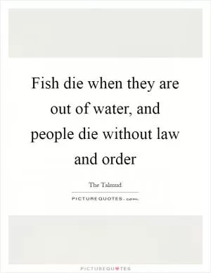 Fish die when they are out of water, and people die without law and order Picture Quote #1