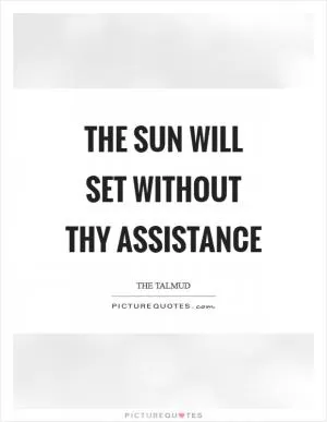 The sun will set without thy assistance Picture Quote #1