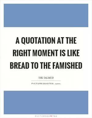 A quotation at the right moment is like bread to the famished Picture Quote #1