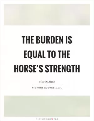 The burden is equal to the horse’s strength Picture Quote #1