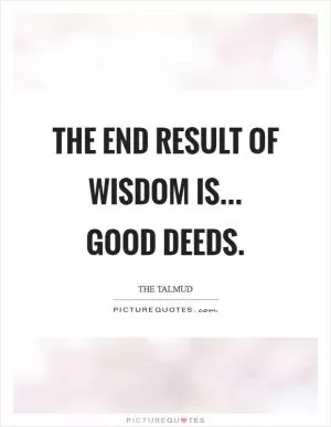 The end result of wisdom is... Good deeds Picture Quote #1