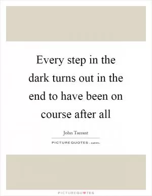 Every step in the dark turns out in the end to have been on course after all Picture Quote #1