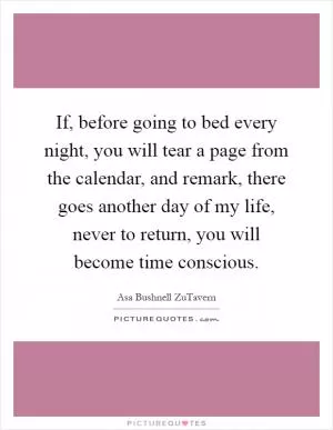 If, before going to bed every night, you will tear a page from the calendar, and remark, there goes another day of my life, never to return, you will become time conscious Picture Quote #1