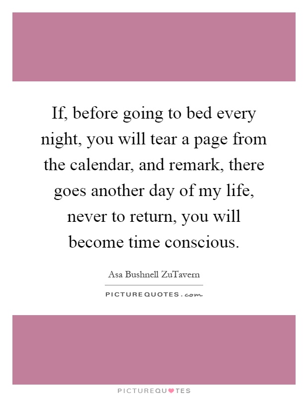 If, before going to bed every night, you will tear a page from the calendar, and remark, there goes another day of my life, never to return, you will become time conscious Picture Quote #1