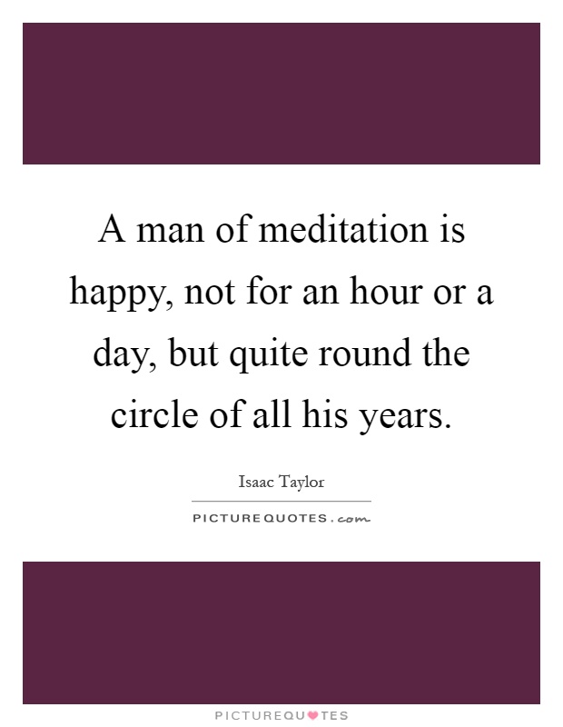 A man of meditation is happy, not for an hour or a day, but quite round the circle of all his years Picture Quote #1