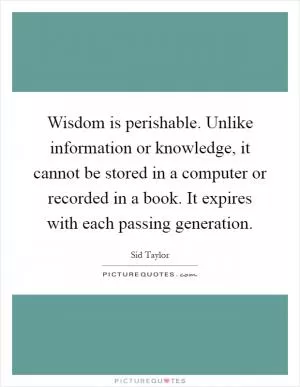 Wisdom is perishable. Unlike information or knowledge, it cannot be stored in a computer or recorded in a book. It expires with each passing generation Picture Quote #1