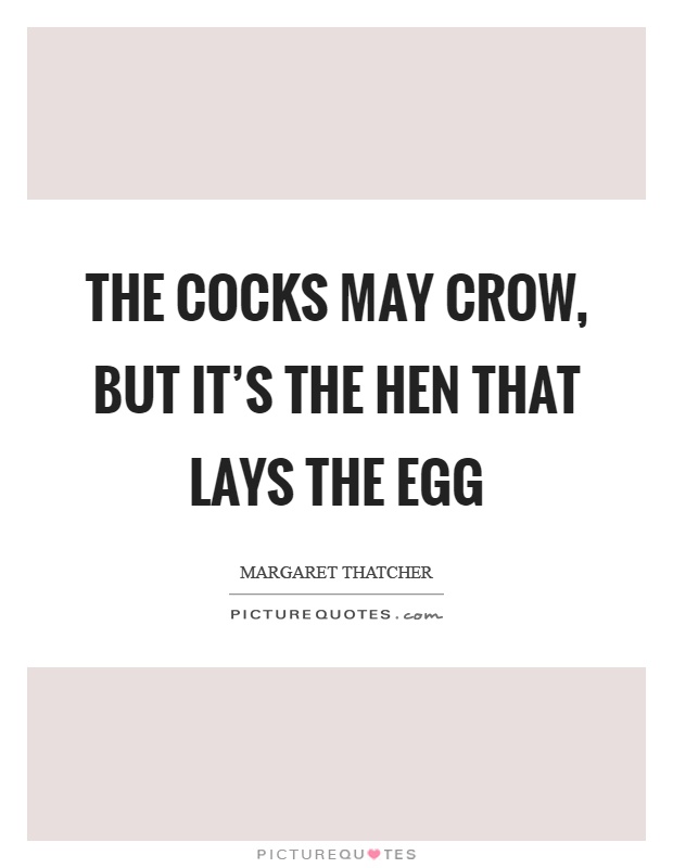 The cocks may crow, but it's the hen that lays the egg Picture Quote #1