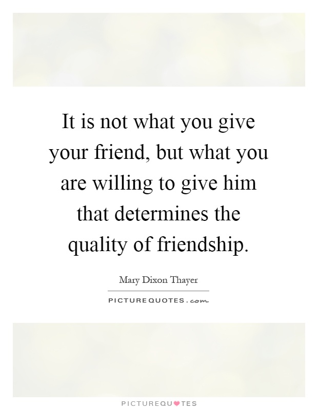 It is not what you give your friend, but what you are willing to give him that determines the quality of friendship Picture Quote #1