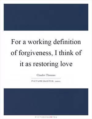 For a working definition of forgiveness, I think of it as restoring love Picture Quote #1
