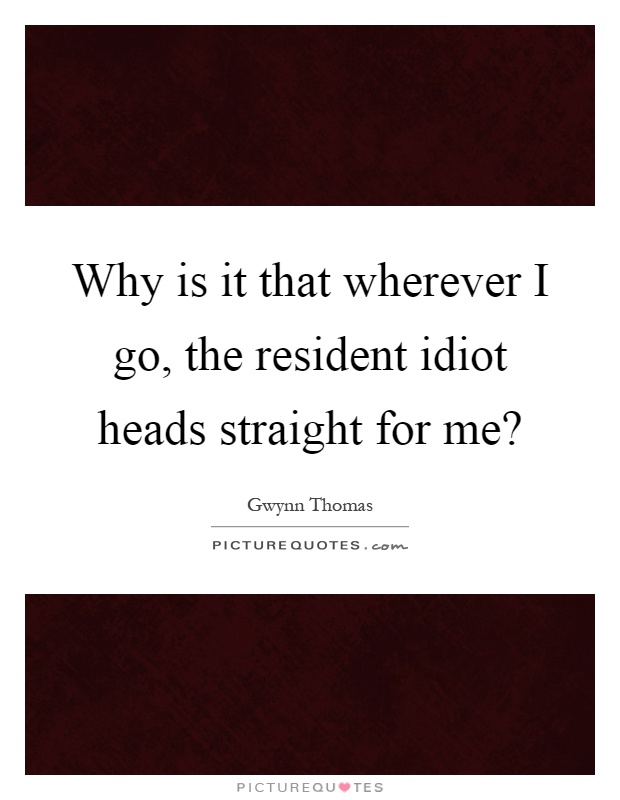Why is it that wherever I go, the resident idiot heads straight for me? Picture Quote #1