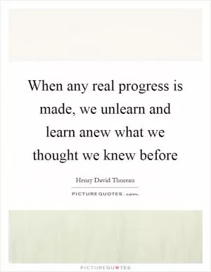 When any real progress is made, we unlearn and learn anew what we thought we knew before Picture Quote #1
