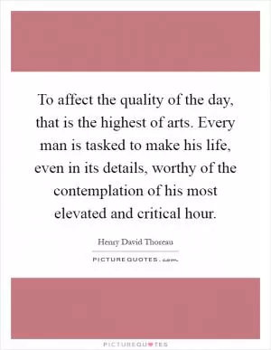 To affect the quality of the day, that is the highest of arts. Every man is tasked to make his life, even in its details, worthy of the contemplation of his most elevated and critical hour Picture Quote #1