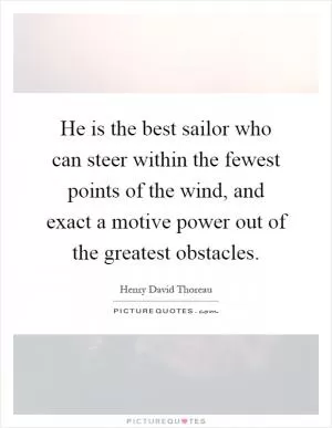 He is the best sailor who can steer within the fewest points of the wind, and exact a motive power out of the greatest obstacles Picture Quote #1