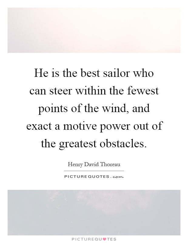 He is the best sailor who can steer within the fewest points of the wind, and exact a motive power out of the greatest obstacles Picture Quote #1