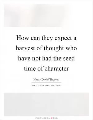 How can they expect a harvest of thought who have not had the seed time of character Picture Quote #1