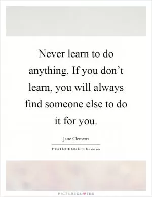 Never learn to do anything. If you don’t learn, you will always find someone else to do it for you Picture Quote #1